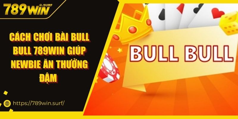 Cách Chơi Bài Bull Bull 789WIN Giúp Newbie Ăn Thưởng Đậm 3 Cách Chơi Bài Bull Bull 789WIN Giúp Newbie Ăn Thưởng Đậm
